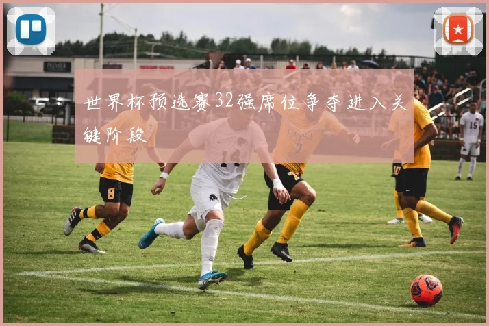 世界杯预选赛32强席位争夺进入关键阶段