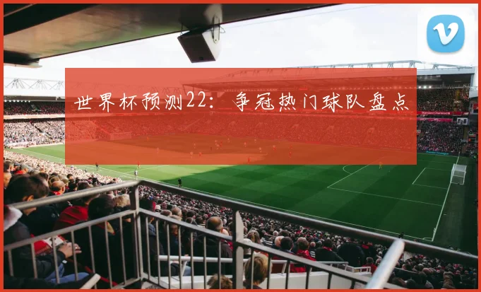 世界杯预测22：争冠热门球队盘点