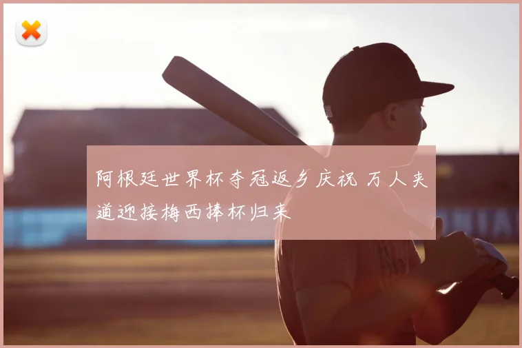 阿根廷世界杯夺冠返乡庆祝 万人夹道迎接梅西捧杯归来