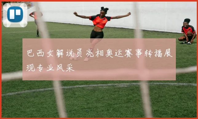 巴西女解说员亮相奥运赛事转播展现专业风采