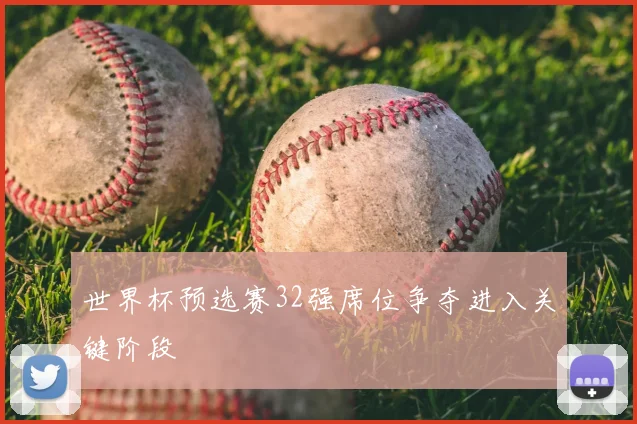 世界杯预选赛32强席位争夺进入关键阶段