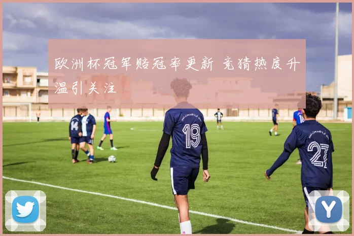 欧洲杯冠军赔冠率更新 竞猜热度升温引关注