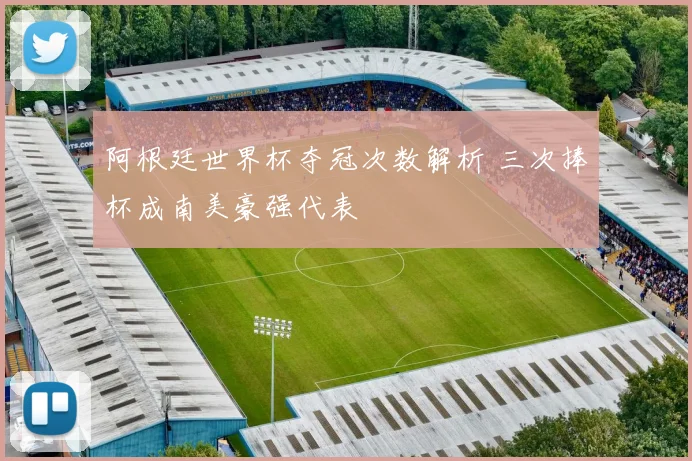 阿根廷世界杯夺冠次数解析 三次捧杯成南美豪强代表