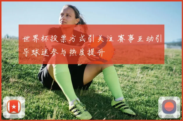 世界杯投票方式引关注 赛事互动引导球迷参与热度提升