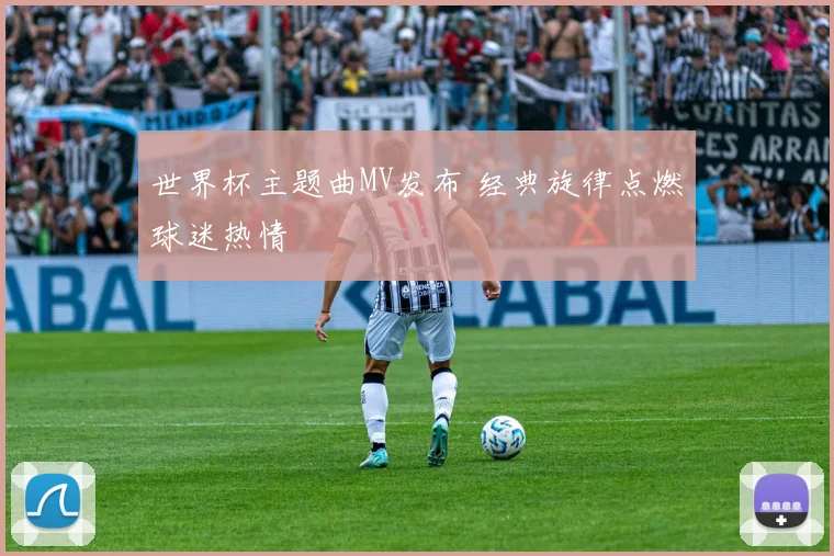 世界杯主题曲MV发布 经典旋律点燃球迷热情