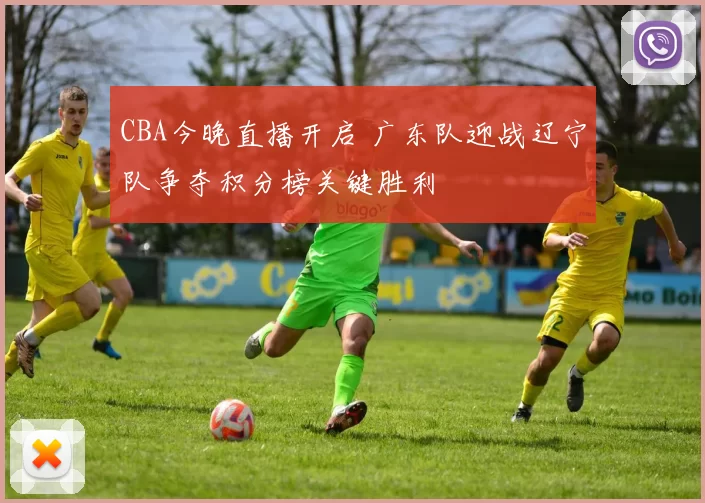 CBA今晚直播开启 广东队迎战辽宁队争夺积分榜关键胜利