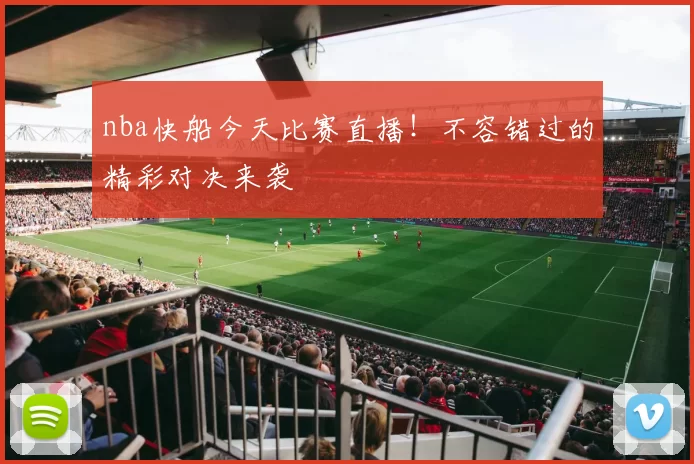 nba快船今天比赛直播！不容错过的精彩对决来袭