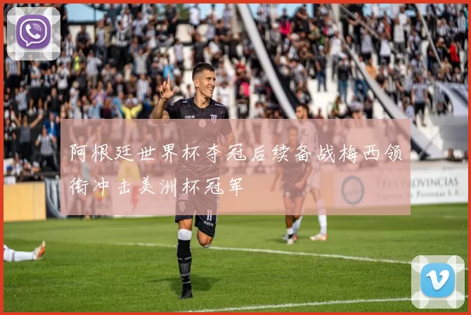 阿根廷世界杯夺冠后续备战梅西领衔冲击美洲杯冠军