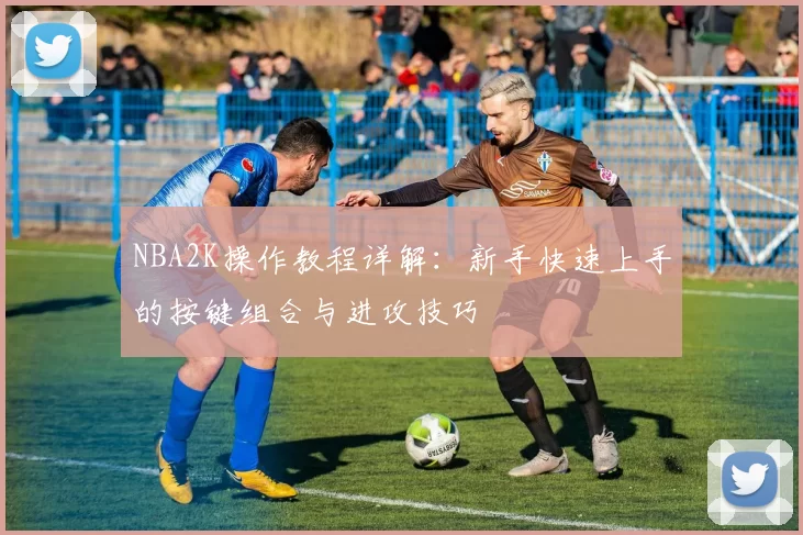 NBA2K操作教程详解：新手快速上手的按键组合与进攻技巧