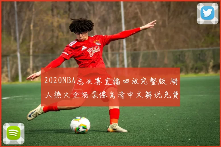 2020NBA总决赛直播回放完整版 湖人热火全场录像高清中文解说免费观看