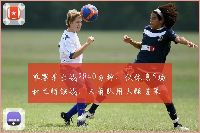 单赛季出战2840分钟，仅休息5场！杜兰特缺战，火箭队用人酿苦果