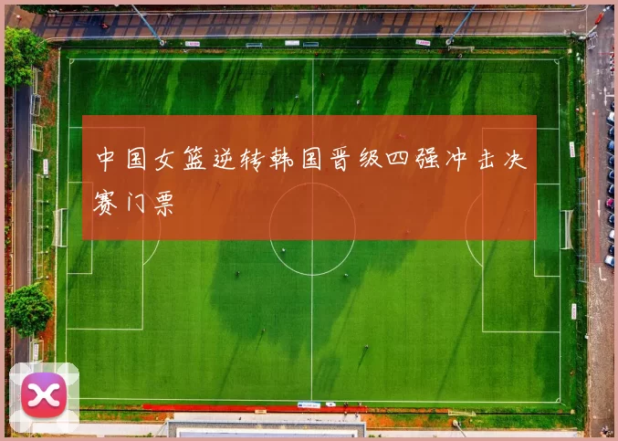 中国女篮逆转韩国晋级四强冲击决赛门票