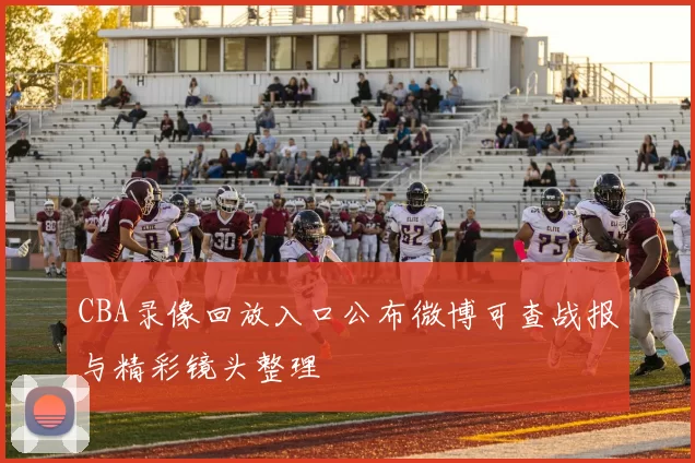 CBA录像回放入口公布微博可查战报与精彩镜头整理
