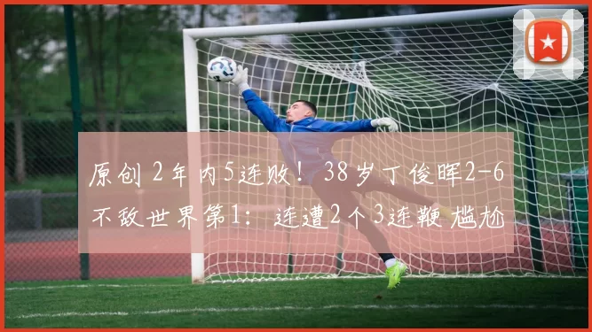 原创 2年内5连败！38岁丁俊晖2-6不敌世界第1：连遭2个3连鞭 尴尬一轮游