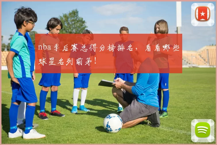 nba季后赛总得分榜排名,看看哪些球星名列前茅!