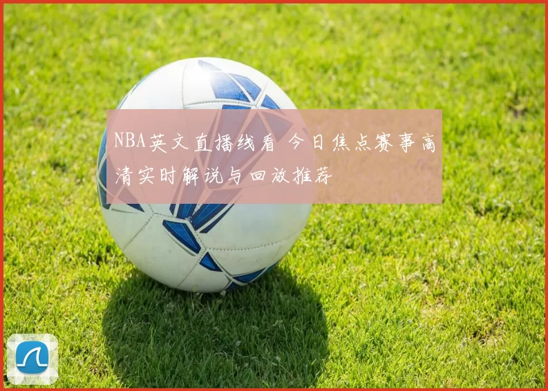 NBA英文直播线看 今日焦点赛事高清实时解说与回放推荐