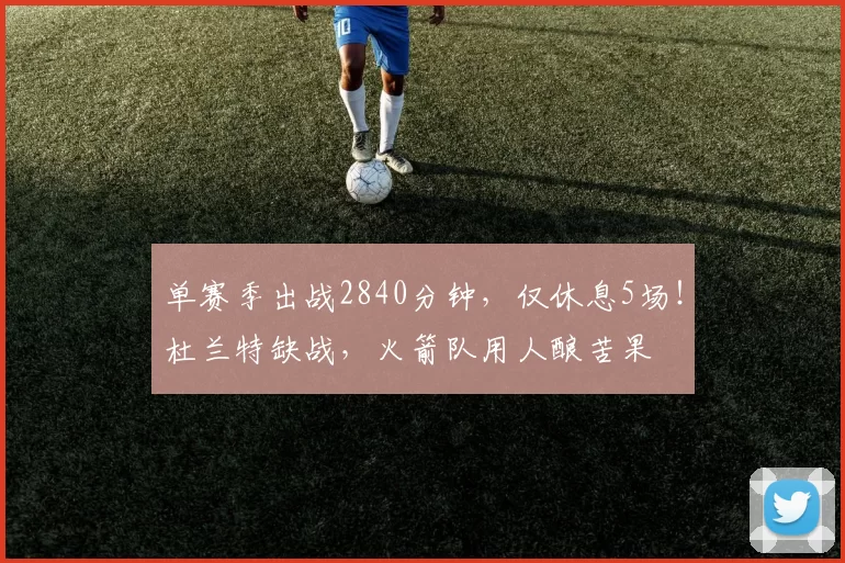 单赛季出战2840分钟，仅休息5场！杜兰特缺战，火箭队用人酿苦果