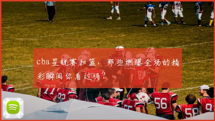 cba星锐赛扣篮，那些燃爆全场的精彩瞬间你看过吗？