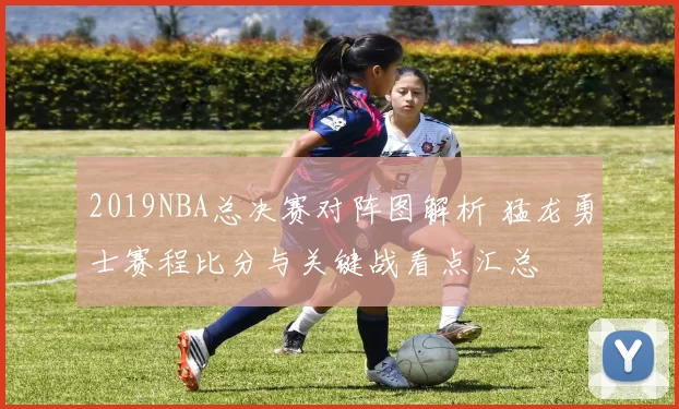 2019NBA总决赛对阵图解析 猛龙勇士赛程比分与关键战看点汇总
