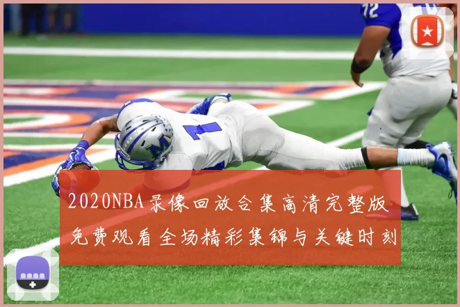2020NBA录像回放合集高清完整版 免费观看全场精彩集锦与关键时刻