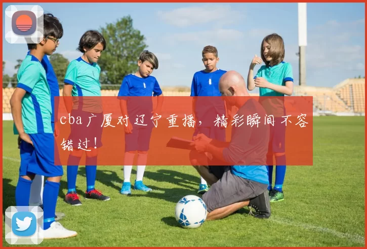 cba广厦对辽宁重播,精彩瞬间不容错过!
