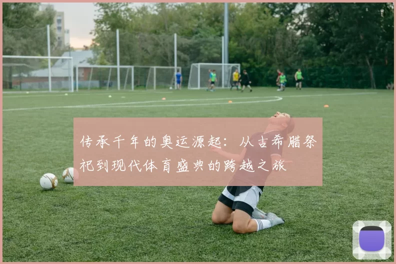 传承千年的奥运源起：从古希腊祭祀到现代体育盛典的跨越之旅