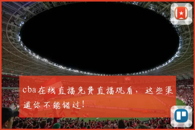 cba在线直播免费直播观看,这些渠道你不能错过!