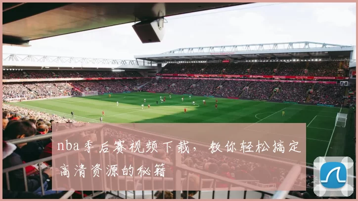 nba季后赛视频下载，教你轻松搞定高清资源的秘籍