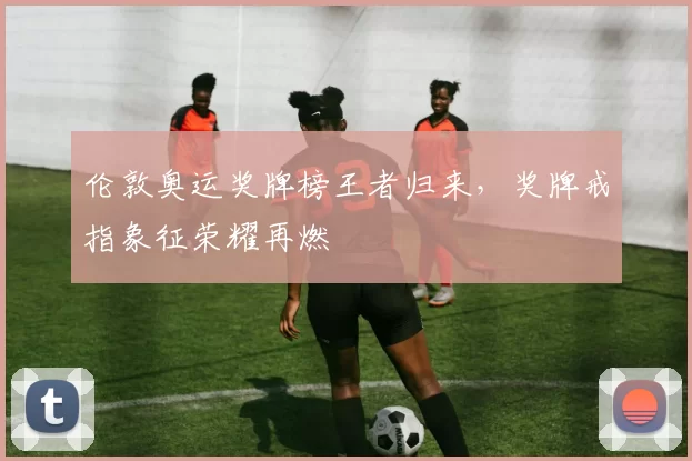 伦敦奥运奖牌榜王者归来，奖牌戒指象征荣耀再燃