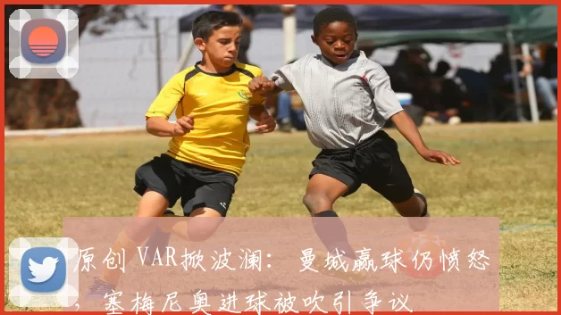 原创 VAR掀波澜：曼城赢球仍愤怒，塞梅尼奥进球被吹引争议
