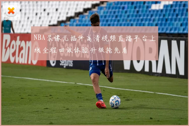NBA录像无插件高清视频直播平台上线全程回放体验升级抢先看