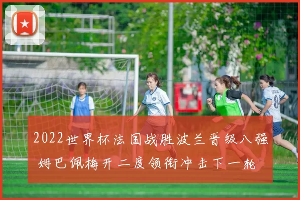 2022世界杯法国战胜波兰晋级八强 姆巴佩梅开二度领衔冲击下一轮