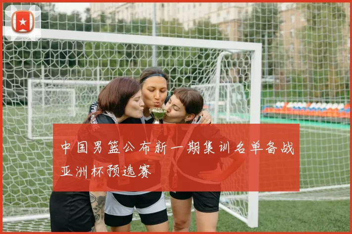 中国男篮公布新一期集训名单备战亚洲杯预选赛