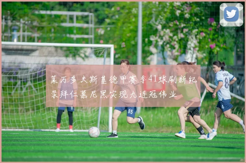 莱万多夫斯基德甲赛季41球刷新纪录拜仁慕尼黑实现九连冠伟业