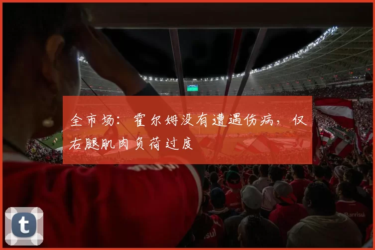 全市场：霍尔姆没有遭遇伤病，仅右腿肌肉负荷过度