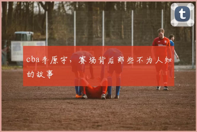cba李原宇，赛场背后那些不为人知的故事