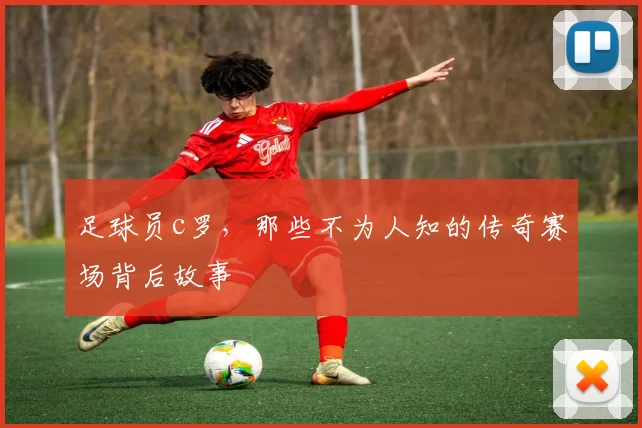 足球员c罗,那些不为人知的传奇赛场背后故事