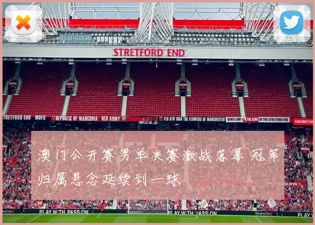 澳门公开赛男单决赛激战落幕 冠军归属悬念延续到一球