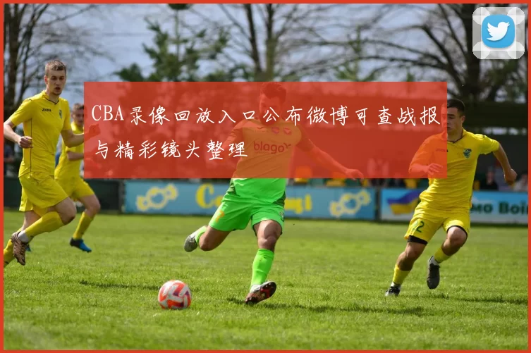 CBA录像回放入口公布微博可查战报与精彩镜头整理