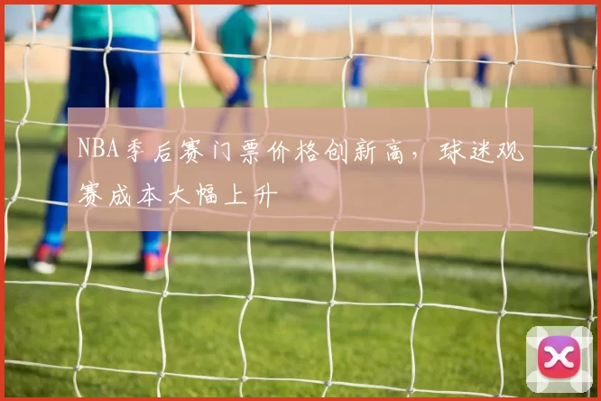 NBA季后赛门票价格创新高，球迷观赛成本大幅上升