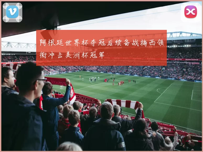 阿根廷世界杯夺冠后续备战梅西领衔冲击美洲杯冠军