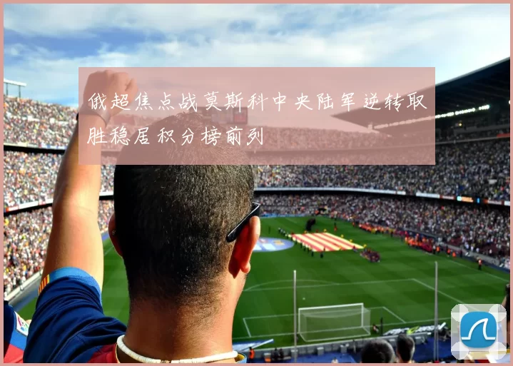 俄超焦点战莫斯科中央陆军逆转取胜稳居积分榜前列