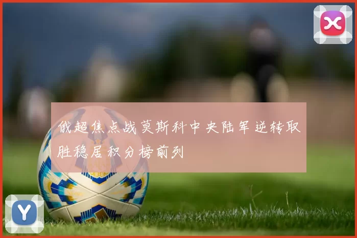 俄超焦点战莫斯科中央陆军逆转取胜稳居积分榜前列