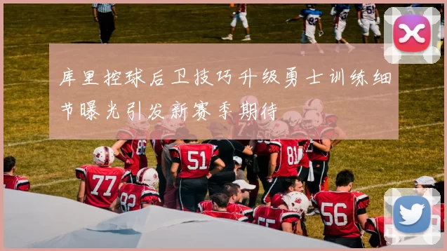 库里控球后卫技巧升级勇士训练细节曝光引发新赛季期待