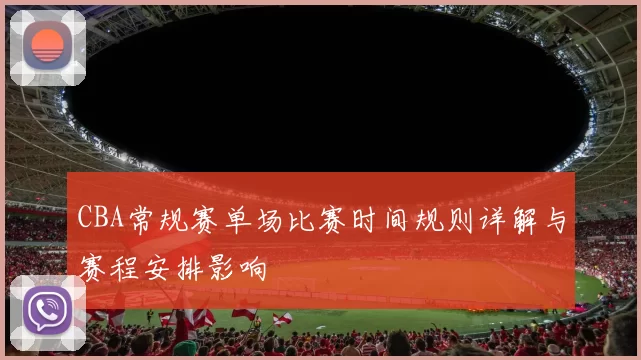 CBA常规赛单场比赛时间规则详解与赛程安排影响