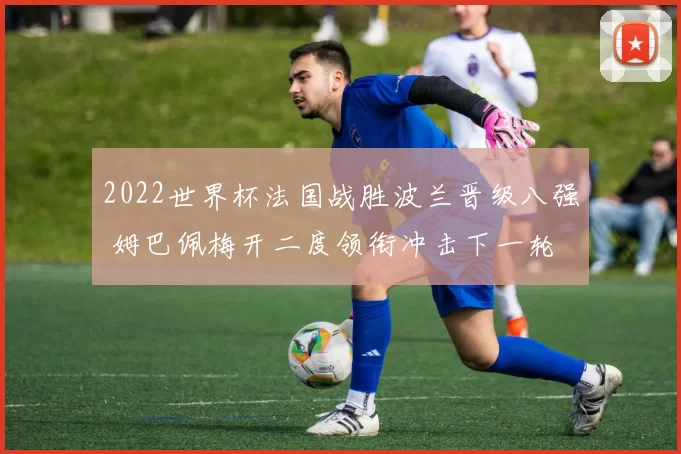 2022世界杯法国战胜波兰晋级八强 姆巴佩梅开二度领衔冲击下一轮