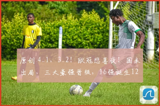 原创 4_1，3_2！欧冠悲喜夜！国米出局，三大豪强晋级，16强诞生12席
