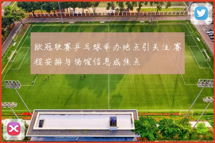 欧冠联赛乒乓球举办地点引关注 赛程安排与场馆信息成焦点