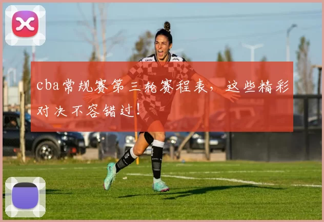 cba常规赛第三轮赛程表，这些精彩对决不容错过！