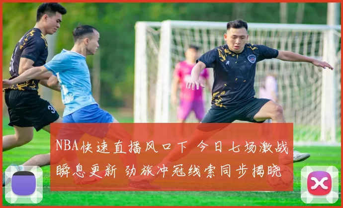 NBA快速直播风口下 今日七场激战瞬息更新 劲旅冲冠线索同步揭晓